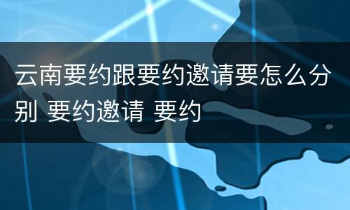 云南要约跟要约邀请要怎么分别 要约邀请 要约