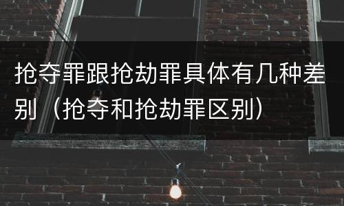 抢夺罪跟抢劫罪具体有几种差别（抢夺和抢劫罪区别）
