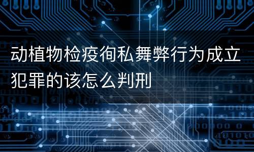 动植物检疫徇私舞弊行为成立犯罪的该怎么判刑