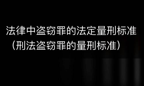 法律中盗窃罪的法定量刑标准（刑法盗窃罪的量刑标准）