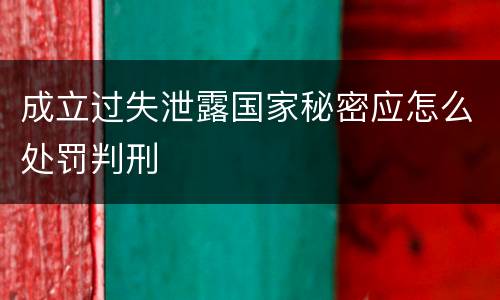 成立过失泄露国家秘密应怎么处罚判刑