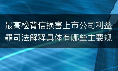 最高检背信损害上市公司利益罪司法解释具体有哪些主要规定