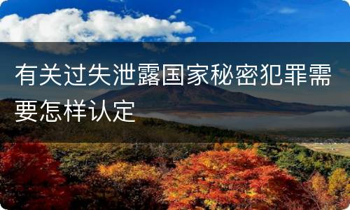 有关过失泄露国家秘密犯罪需要怎样认定