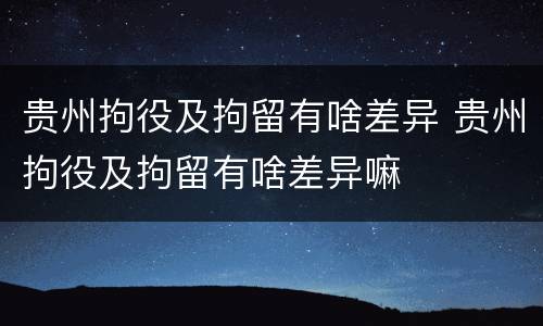 贵州拘役及拘留有啥差异 贵州拘役及拘留有啥差异嘛