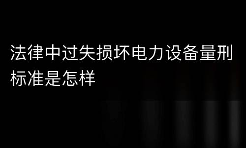 法律中过失损坏电力设备量刑标准是怎样
