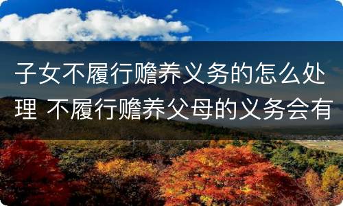 子女不履行赡养义务的怎么处理 不履行赡养父母的义务会有什么后果