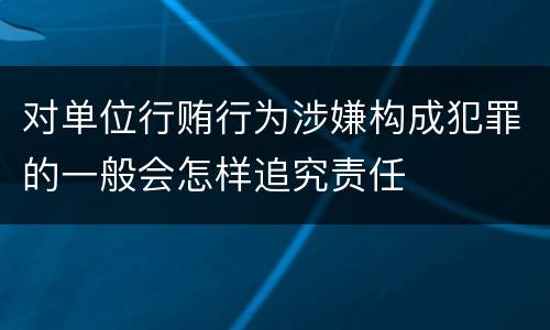 对单位行贿行为涉嫌构成犯罪的一般会怎样追究责任