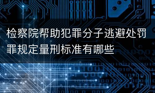 检察院帮助犯罪分子逃避处罚罪规定量刑标准有哪些
