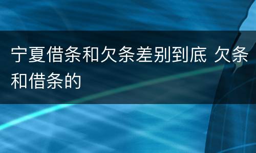 宁夏借条和欠条差别到底 欠条和借条的