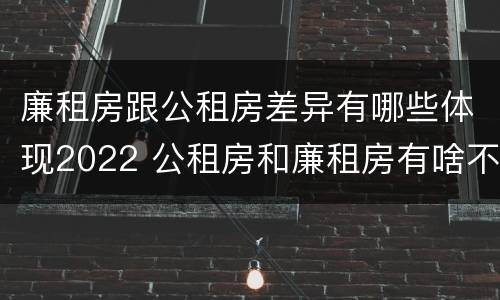 廉租房跟公租房差异有哪些体现2022 公租房和廉租房有啥不同