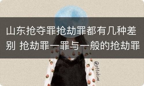 山东抢夺罪抢劫罪都有几种差别 抢劫罪一罪与一般的抢劫罪区别