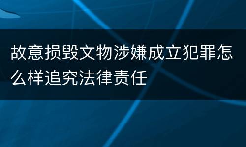 故意损毁文物涉嫌成立犯罪怎么样追究法律责任
