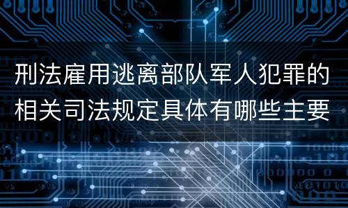 刑法雇用逃离部队军人犯罪的相关司法规定具体有哪些主要内容