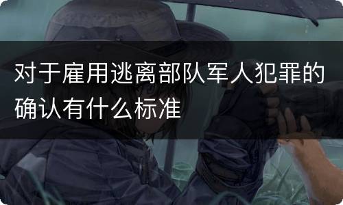 对于雇用逃离部队军人犯罪的确认有什么标准