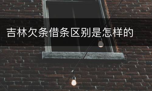 吉林欠条借条区别是怎样的