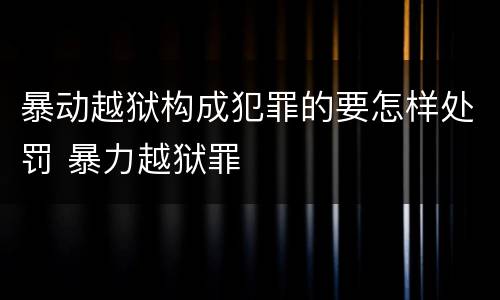 暴动越狱构成犯罪的要怎样处罚 暴力越狱罪