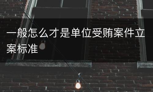 一般怎么才是单位受贿案件立案标准
