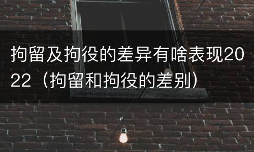 拘留及拘役的差异有啥表现2022（拘留和拘役的差别）