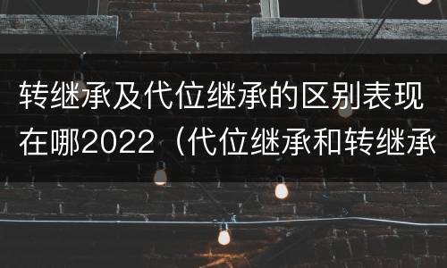 转继承及代位继承的区别表现在哪2022（代位继承和转继承的概念和适用范围）