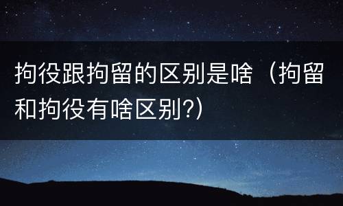 拘役跟拘留的区别是啥（拘留和拘役有啥区别?）