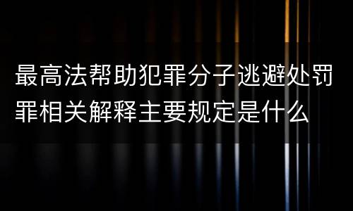 最高法帮助犯罪分子逃避处罚罪相关解释主要规定是什么