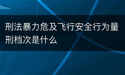 刑法暴力危及飞行安全行为量刑档次是什么
