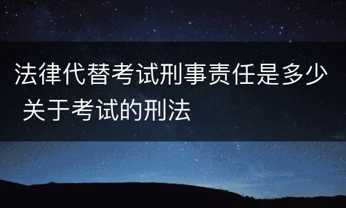 法律代替考试刑事责任是多少 关于考试的刑法