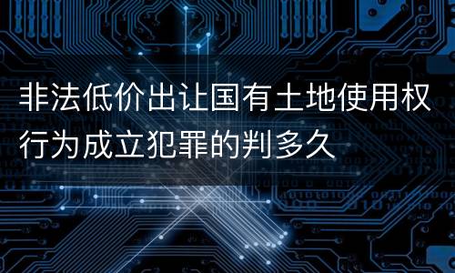 非法低价出让国有土地使用权行为成立犯罪的判多久