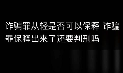 诈骗罪从轻是否可以保释 诈骗罪保释出来了还要判刑吗