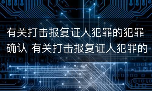 有关打击报复证人犯罪的犯罪确认 有关打击报复证人犯罪的犯罪确认条件