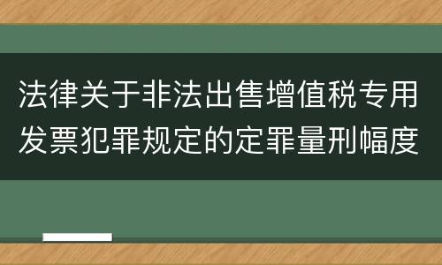 法律关于非法出售增值税专用发票犯罪规定的定罪量刑幅度是多少