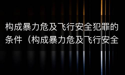 构成暴力危及飞行安全犯罪的条件（构成暴力危及飞行安全犯罪的条件是）