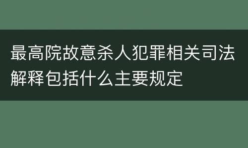 最高院故意杀人犯罪相关司法解释包括什么主要规定