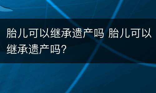 胎儿可以继承遗产吗 胎儿可以继承遗产吗?