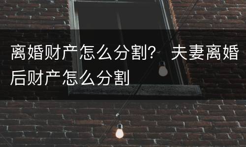 离婚财产怎么分割？ 夫妻离婚后财产怎么分割