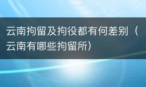 云南拘留及拘役都有何差别（云南有哪些拘留所）