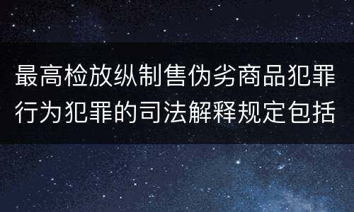 最高检放纵制售伪劣商品犯罪行为犯罪的司法解释规定包括什么内容