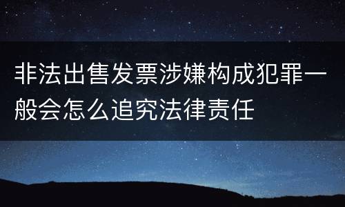 非法出售发票涉嫌构成犯罪一般会怎么追究法律责任
