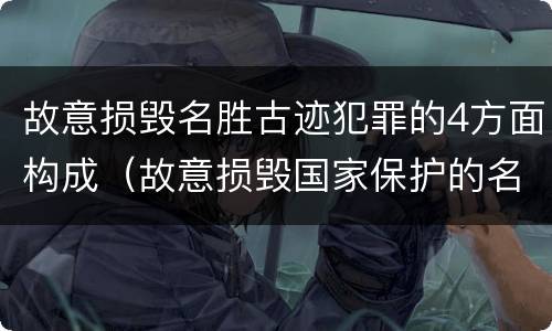 故意损毁名胜古迹犯罪的4方面构成（故意损毁国家保护的名胜古迹情节严重的处几年有期徒刑）