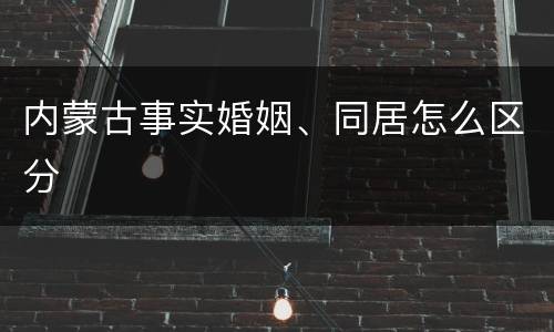 内蒙古事实婚姻、同居怎么区分