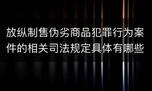 放纵制售伪劣商品犯罪行为案件的相关司法规定具体有哪些重要内容
