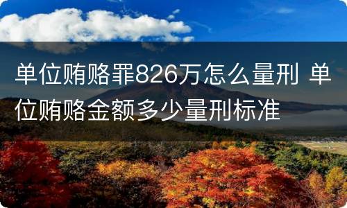 单位贿赂罪826万怎么量刑 单位贿赂金额多少量刑标准