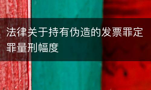 法律关于持有伪造的发票罪定罪量刑幅度