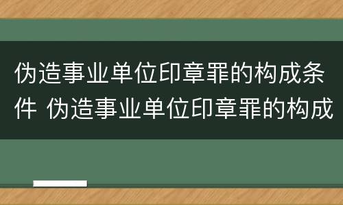 伪造事业单位印章罪的构成条件 伪造事业单位印章罪的构成条件是什么