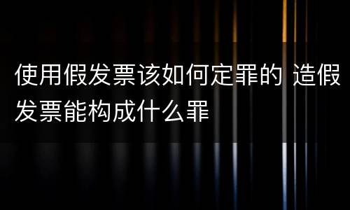 使用假发票该如何定罪的 造假发票能构成什么罪