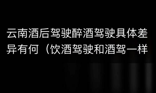 云南酒后驾驶醉酒驾驶具体差异有何（饮酒驾驶和酒驾一样吗）