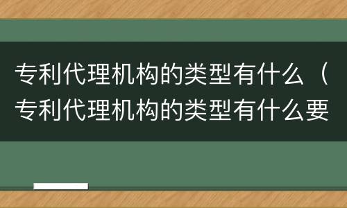专利代理机构的类型有什么（专利代理机构的类型有什么要求）