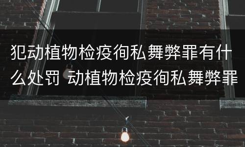 犯动植物检疫徇私舞弊罪有什么处罚 动植物检疫徇私舞弊罪立案标准