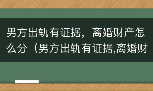 男方出轨有证据，离婚财产怎么分（男方出轨有证据,离婚财产怎么分配）