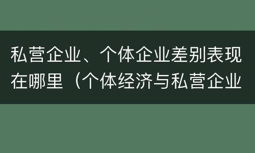 私营企业、个体企业差别表现在哪里（个体经济与私营企业的区别）